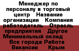 Менеджер по персоналу в торговый центр › Название организации ­ Компания-работодатель › Отрасль предприятия ­ Другое › Минимальный оклад ­ 1 - Все города Работа » Вакансии   . Крым,Бахчисарай